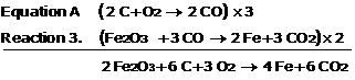 *eq* Reaction A, 2 C + O2 →2 CO, is multiplied by three.  Reaction 3, Fe2O3  + 3 CO → 2 Fe + 3 CO2 is multiplied by two, and the result is combined to give the final reaction, 2 Fe2O3 + 6 C + 3 O2  →  4 Fe + 6 CO2.        